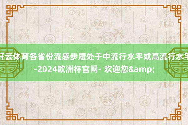 开云体育各省份流感步履处于中流行水平或高流行水平-2024欧洲杯官网- 欢迎您&