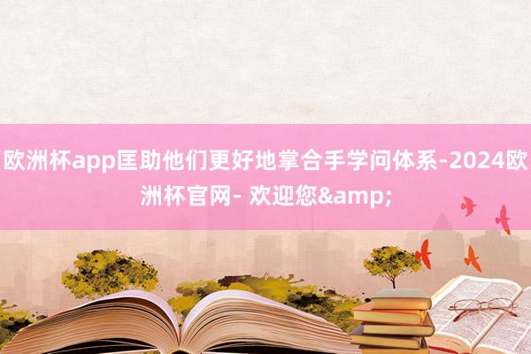 欧洲杯app匡助他们更好地掌合手学问体系-2024欧洲杯官网- 欢迎您&