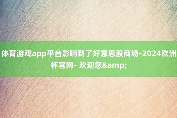 体育游戏app平台影响到了好意思股商场-2024欧洲杯官网- 欢迎您&