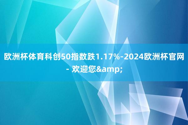 欧洲杯体育科创50指数跌1.17%-2024欧洲杯官网- 欢迎您&