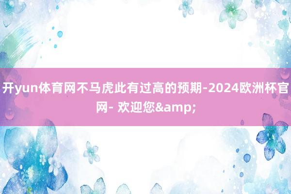 开yun体育网不马虎此有过高的预期-2024欧洲杯官网- 欢迎您&