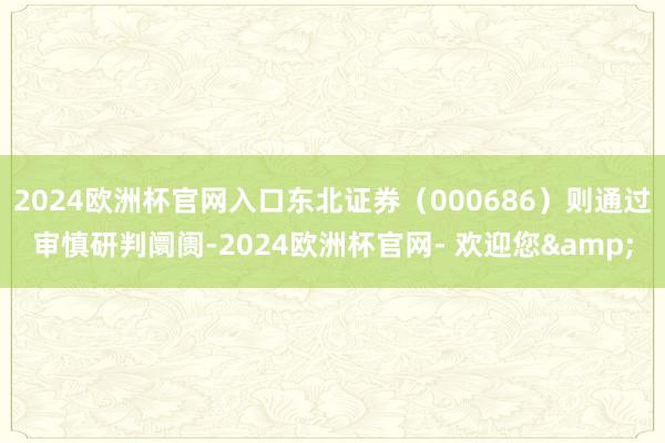 2024欧洲杯官网入口东北证券(000686)则通过审慎研判阛阓-2024欧洲杯官网- 欢迎您&