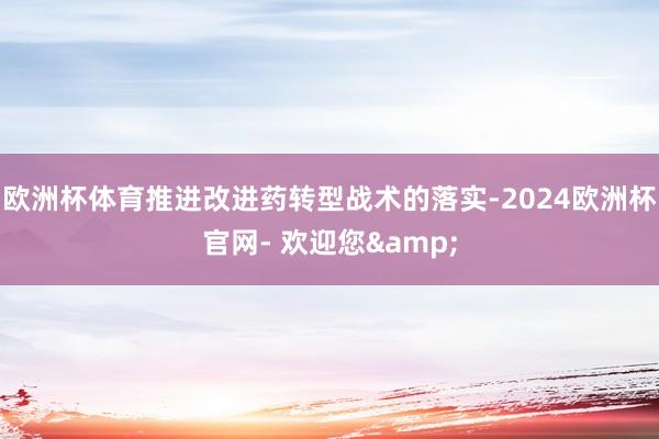 欧洲杯体育推进改进药转型战术的落实-2024欧洲杯官网- 欢迎您&