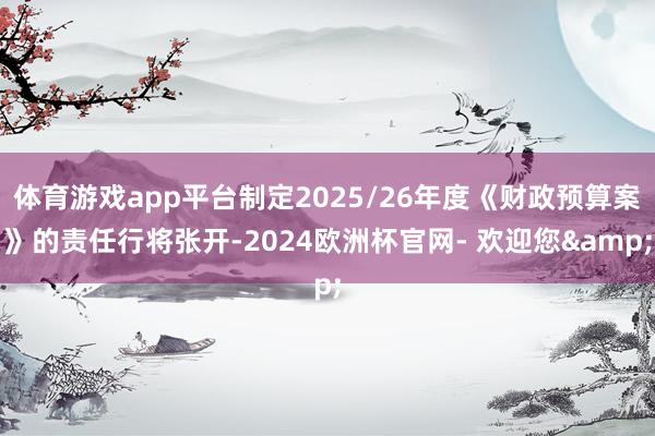 体育游戏app平台制定2025/26年度《财政预算案》的责任行将张开-2024欧洲杯官网- 欢迎您&