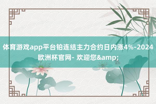 体育游戏app平台铂连结主力合约日内涨4%-2024欧洲杯官网- 欢迎您&