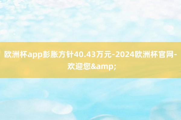 欧洲杯app彭胀方针40.43万元-2024欧洲杯官网- 欢迎您&