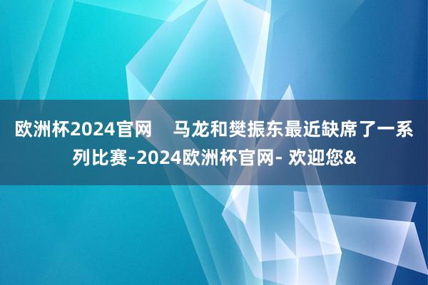 欧洲杯2024官网    马龙和樊振东最近缺席了一系列比赛-2024欧洲杯官网- 欢迎您&