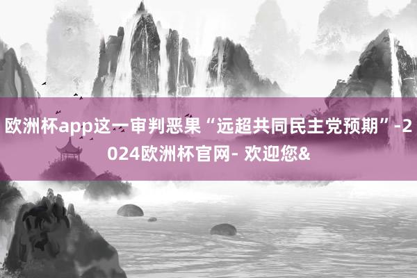 欧洲杯app这一审判恶果“远超共同民主党预期”-2024欧洲杯官网- 欢迎您&