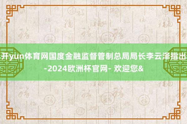 开yun体育网　　国度金融监督管制总局局长李云泽指出-2024欧洲杯官网- 欢迎您&