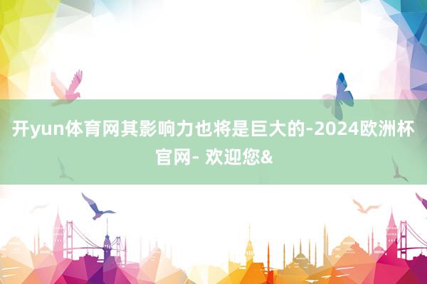 开yun体育网其影响力也将是巨大的-2024欧洲杯官网- 欢迎您&