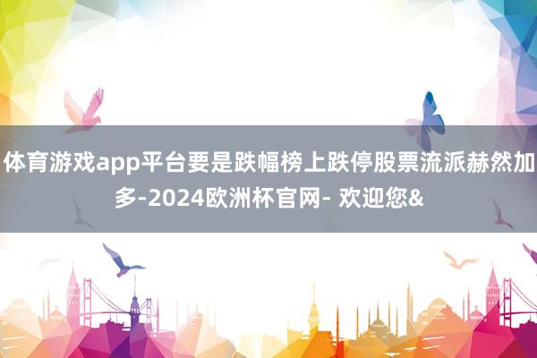 体育游戏app平台要是跌幅榜上跌停股票流派赫然加多-2024欧洲杯官网- 欢迎您&