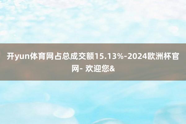 开yun体育网占总成交额15.13%-2024欧洲杯官网- 欢迎您&