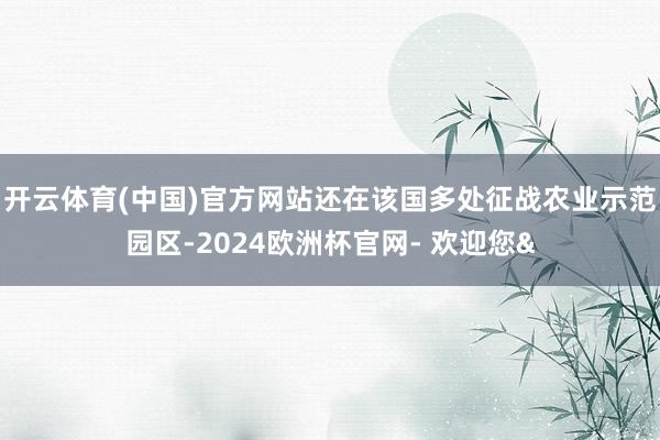开云体育(中国)官方网站还在该国多处征战农业示范园区-2024欧洲杯官网- 欢迎您&
