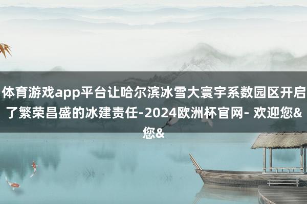 体育游戏app平台让哈尔滨冰雪大寰宇系数园区开启了繁荣昌盛的冰建责任-2024欧洲杯官网- 欢迎您&