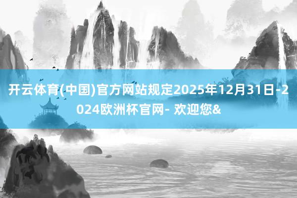 开云体育(中国)官方网站规定2025年12月31日-2024欧洲杯官网- 欢迎您&