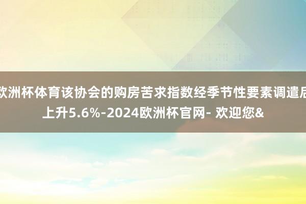欧洲杯体育该协会的购房苦求指数经季节性要素调遣后上升5.6%-2024欧洲杯官网- 欢迎您&