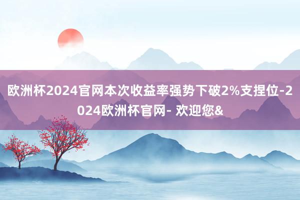 欧洲杯2024官网本次收益率强势下破2%支捏位-2024欧洲杯官网- 欢迎您&
