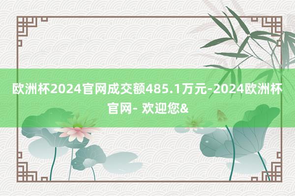欧洲杯2024官网成交额485.1万元-2024欧洲杯官网- 欢迎您&