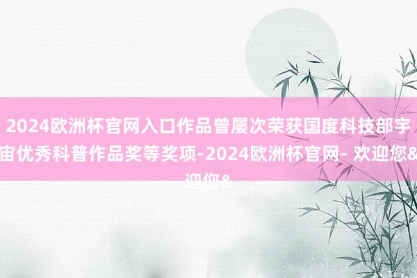 2024欧洲杯官网入口作品曾屡次荣获国度科技部宇宙优秀科普作品奖等奖项-2024欧洲杯官网- 欢迎您&