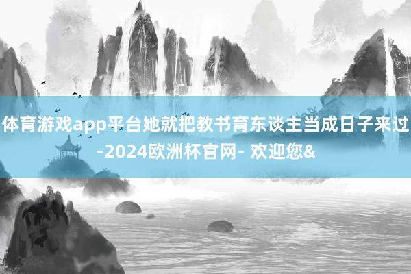体育游戏app平台她就把教书育东谈主当成日子来过-2024欧洲杯官网- 欢迎您&