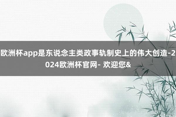 欧洲杯app是东说念主类政事轨制史上的伟大创造-2024欧洲杯官网- 欢迎您&