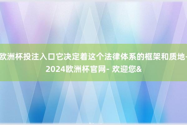 欧洲杯投注入口它决定着这个法律体系的框架和质地-2024欧洲杯官网- 欢迎您&