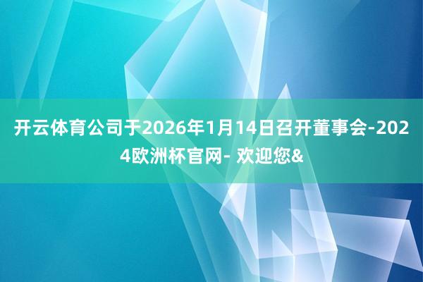 开云体育公司于2026年1月14日召开董事会-2024欧洲杯官网- 欢迎您&