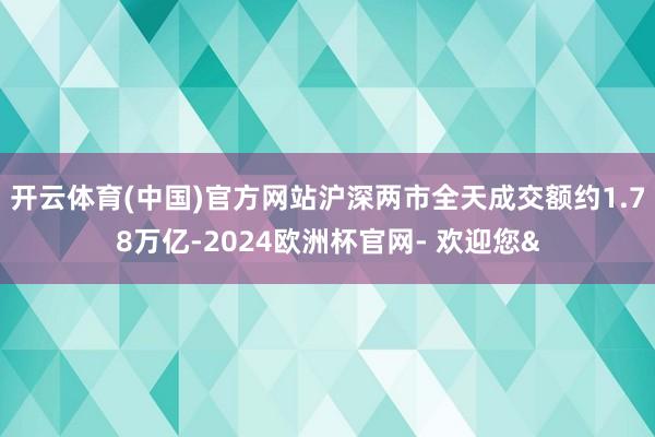 开云体育(中国)官方网站　　沪深两市全天成交额约1.78万亿-2024欧洲杯官网- 欢迎您&