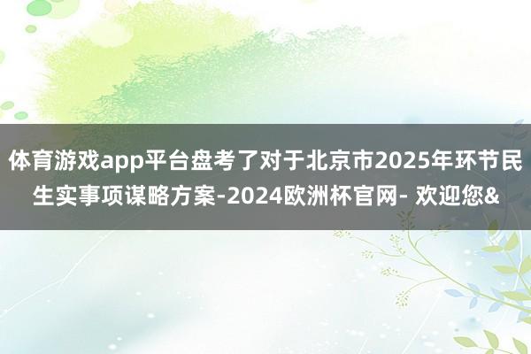 体育游戏app平台盘考了对于北京市2025年环节民生实事项谋略方案-2024欧洲杯官网- 欢迎您&