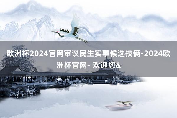 欧洲杯2024官网审议民生实事候选技俩-2024欧洲杯官网- 欢迎您&