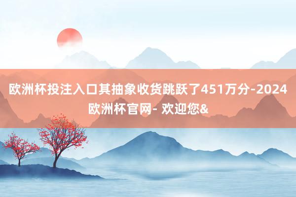 欧洲杯投注入口其抽象收货跳跃了451万分-2024欧洲杯官网- 欢迎您&