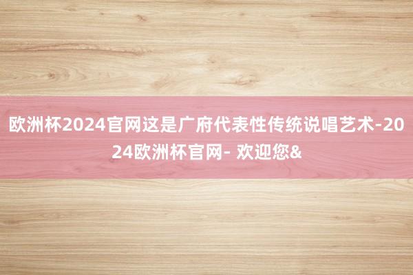 欧洲杯2024官网这是广府代表性传统说唱艺术-2024欧洲杯官网- 欢迎您&