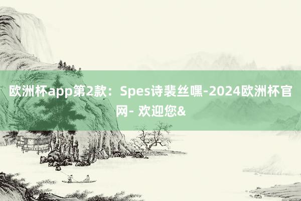 欧洲杯app第2款:Spes诗裴丝嘿-2024欧洲杯官网- 欢迎您&