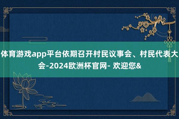 体育游戏app平台依期召开村民议事会、村民代表大会-2024欧洲杯官网- 欢迎您&