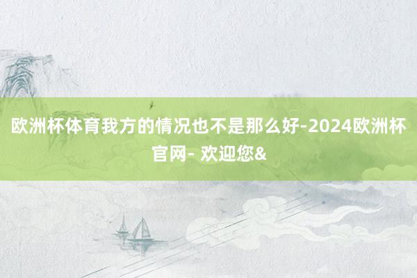 欧洲杯体育我方的情况也不是那么好-2024欧洲杯官网- 欢迎您&