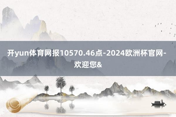 开yun体育网报10570.46点-2024欧洲杯官网- 欢迎您&