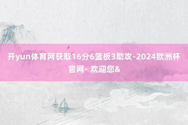 开yun体育网获取16分6篮板3助攻-2024欧洲杯官网- 欢迎您&
