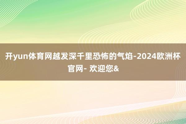 开yun体育网越发深千里恐怖的气焰-2024欧洲杯官网- 欢迎您&