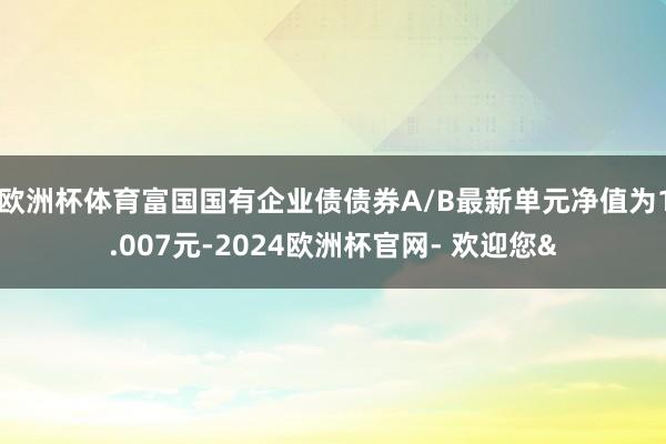 欧洲杯体育富国国有企业债债券A/B最新单元净值为1.007元-2024欧洲杯官网- 欢迎您&