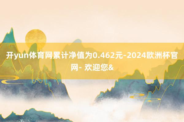 开yun体育网累计净值为0.462元-2024欧洲杯官网- 欢迎您&