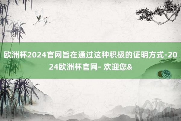欧洲杯2024官网旨在通过这种积极的证明方式-2024欧洲杯官网- 欢迎您&