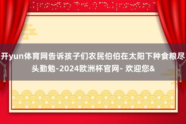 开yun体育网告诉孩子们农民伯伯在太阳下种食粮尽头勤勉-2024欧洲杯官网- 欢迎您&