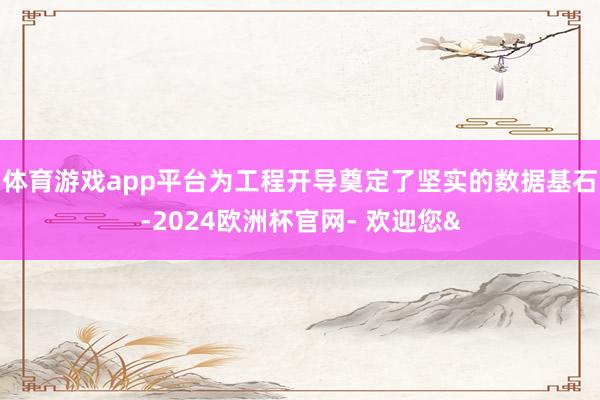 体育游戏app平台为工程开导奠定了坚实的数据基石-2024欧洲杯官网- 欢迎您&