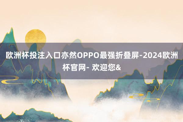 欧洲杯投注入口亦然OPPO最强折叠屏-2024欧洲杯官网- 欢迎您&