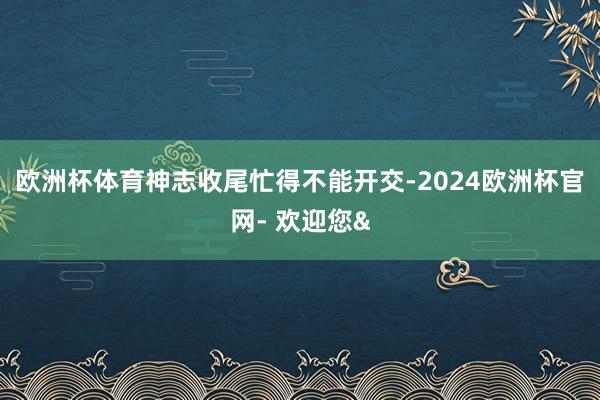 欧洲杯体育神志收尾忙得不能开交-2024欧洲杯官网- 欢迎您&