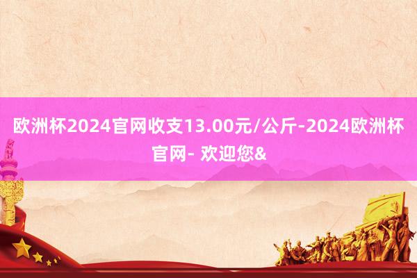 欧洲杯2024官网收支13.00元/公斤-2024欧洲杯官网- 欢迎您&