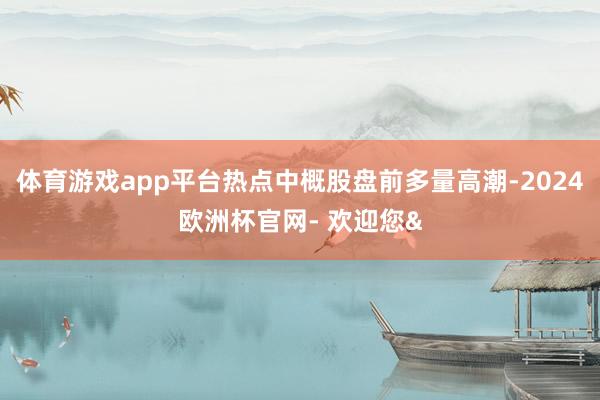 体育游戏app平台热点中概股盘前多量高潮-2024欧洲杯官网- 欢迎您&