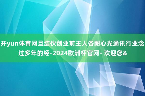 开yun体育网且结伙创业前王人各耐心光通讯行业念过多年的经-2024欧洲杯官网- 欢迎您&