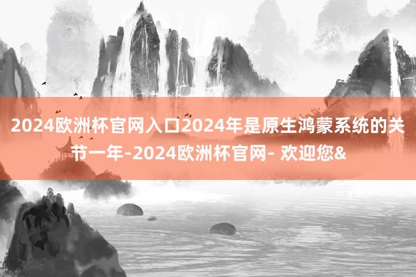 2024欧洲杯官网入口2024年是原生鸿蒙系统的关节一年-2024欧洲杯官网- 欢迎您&