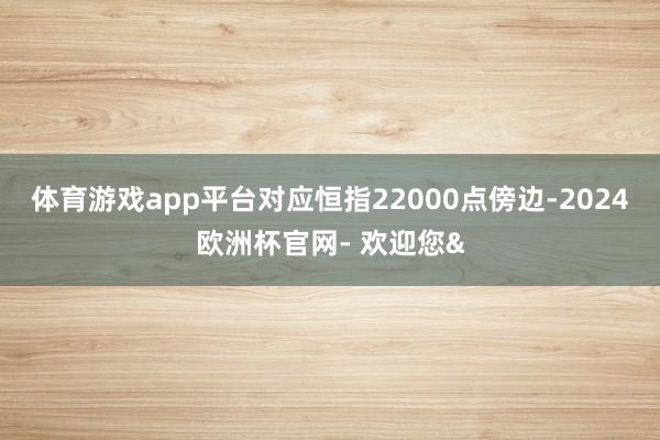 体育游戏app平台对应恒指22000点傍边-2024欧洲杯官网- 欢迎您&